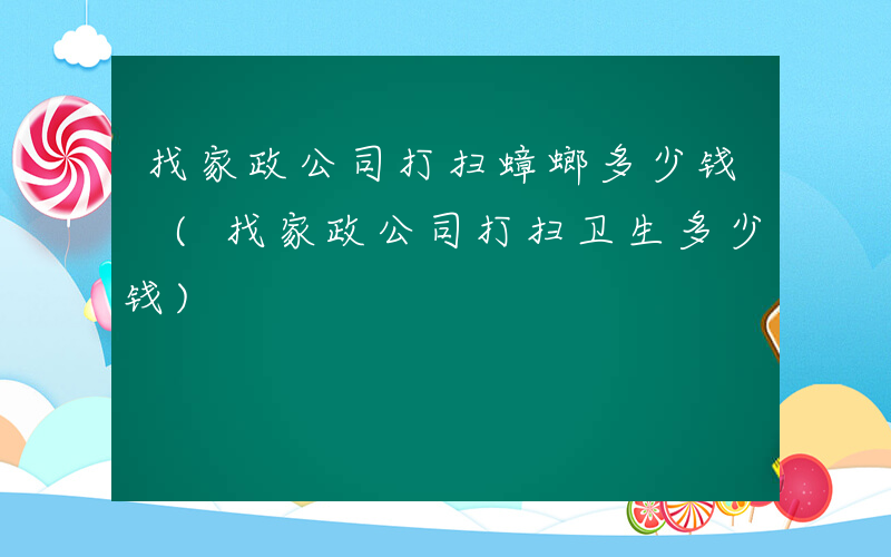 找家政公司打扫蟑螂多少钱 (找家政公司打扫卫生多少钱)